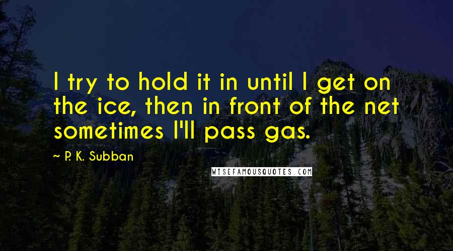 P. K. Subban Quotes: I try to hold it in until I get on the ice, then in front of the net sometimes I'll pass gas.