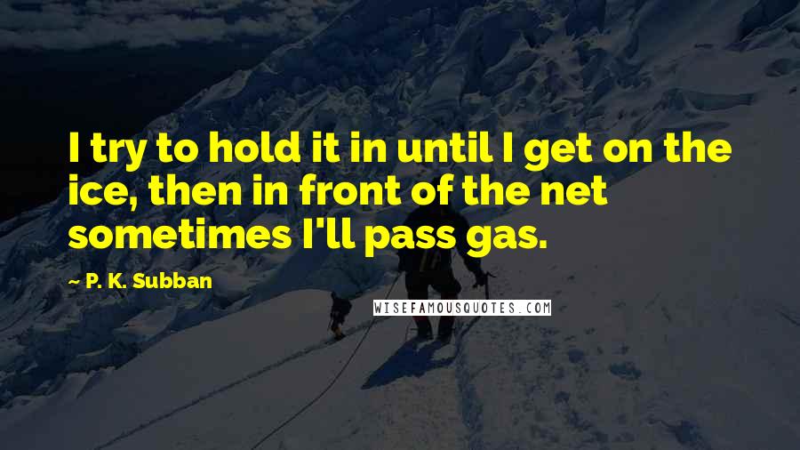 P. K. Subban Quotes: I try to hold it in until I get on the ice, then in front of the net sometimes I'll pass gas.