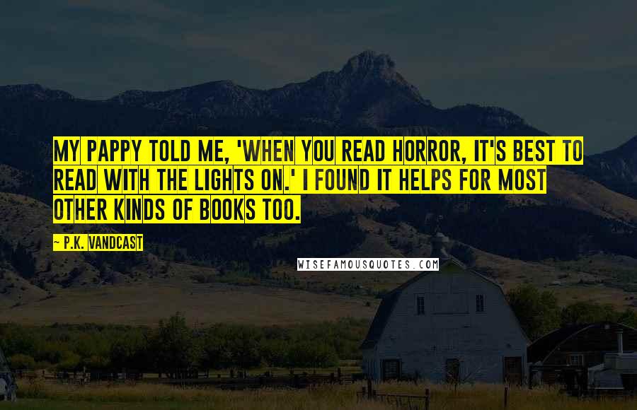 P.K. Vandcast Quotes: My pappy told me, 'When you read horror, it's best to read with the lights on.' I found it helps for most other kinds of books too.