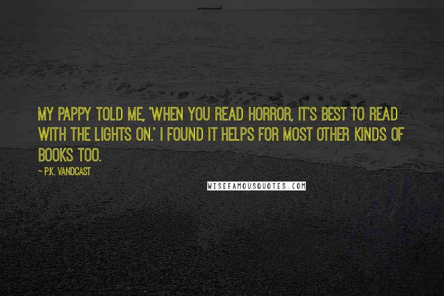 P.K. Vandcast Quotes: My pappy told me, 'When you read horror, it's best to read with the lights on.' I found it helps for most other kinds of books too.