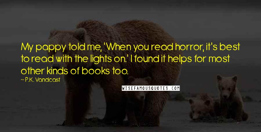 P.K. Vandcast Quotes: My pappy told me, 'When you read horror, it's best to read with the lights on.' I found it helps for most other kinds of books too.