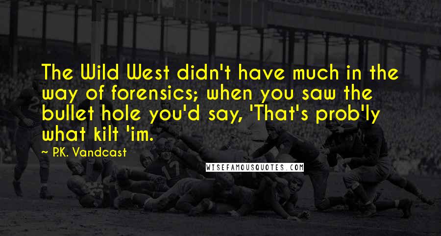 P.K. Vandcast Quotes: The Wild West didn't have much in the way of forensics; when you saw the bullet hole you'd say, 'That's prob'ly what kilt 'im.