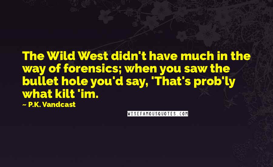 P.K. Vandcast Quotes: The Wild West didn't have much in the way of forensics; when you saw the bullet hole you'd say, 'That's prob'ly what kilt 'im.