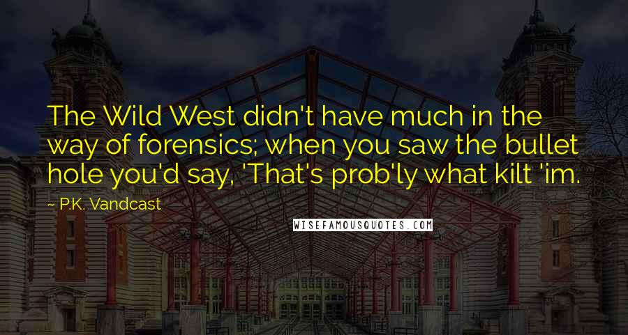 P.K. Vandcast Quotes: The Wild West didn't have much in the way of forensics; when you saw the bullet hole you'd say, 'That's prob'ly what kilt 'im.