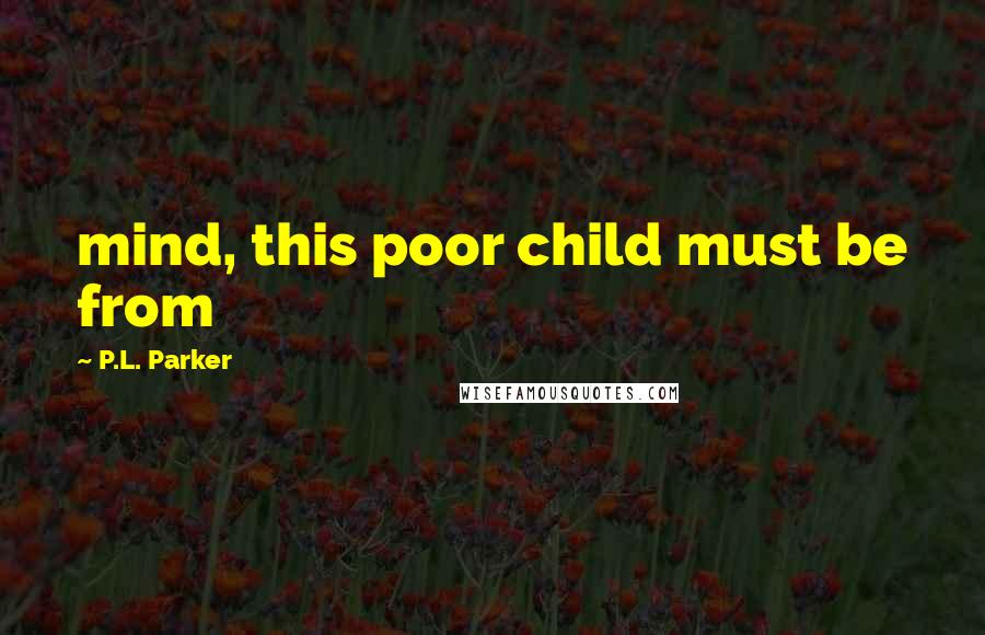 P.L. Parker Quotes: mind, this poor child must be from