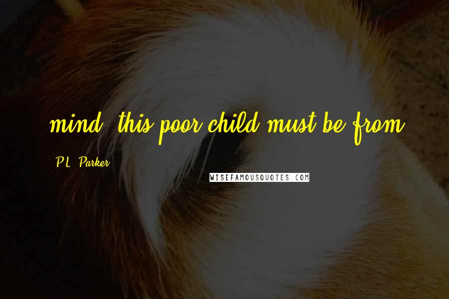 P.L. Parker Quotes: mind, this poor child must be from