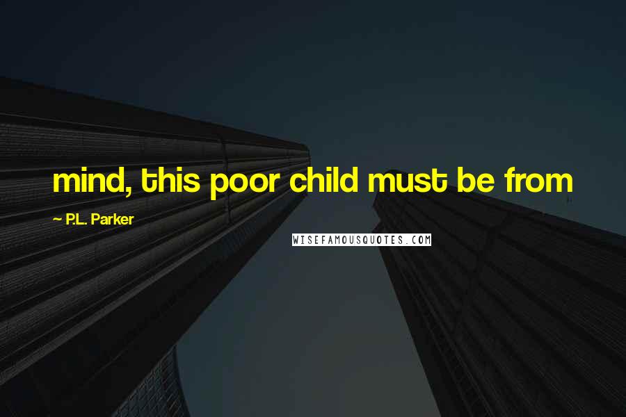 P.L. Parker Quotes: mind, this poor child must be from