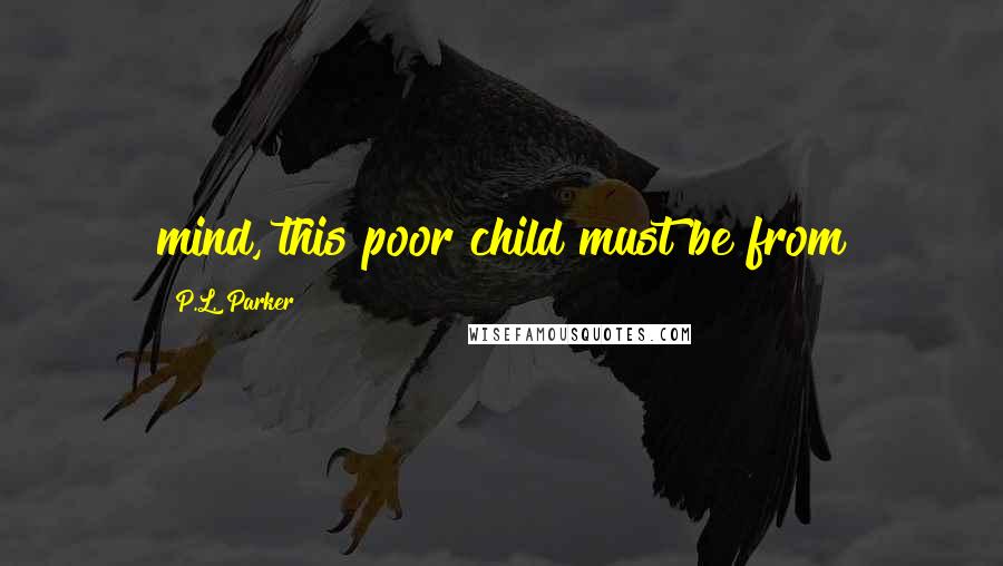 P.L. Parker Quotes: mind, this poor child must be from