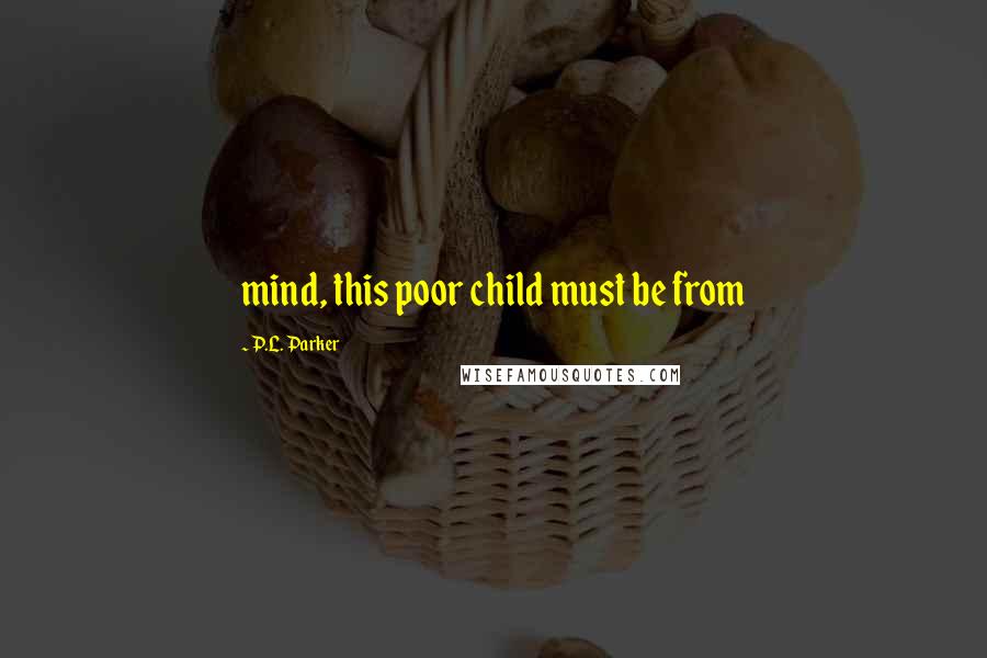 P.L. Parker Quotes: mind, this poor child must be from