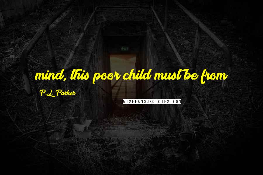 P.L. Parker Quotes: mind, this poor child must be from