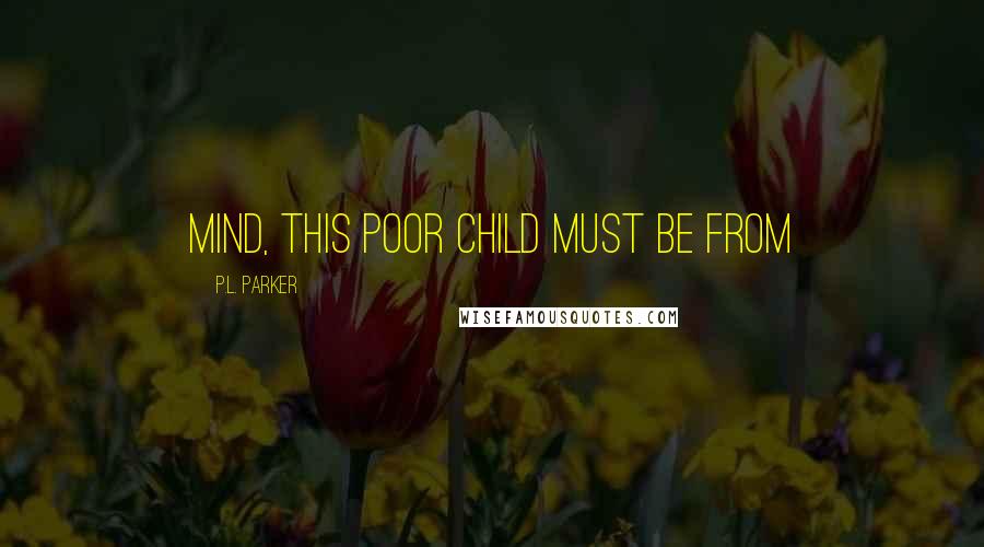 P.L. Parker Quotes: mind, this poor child must be from