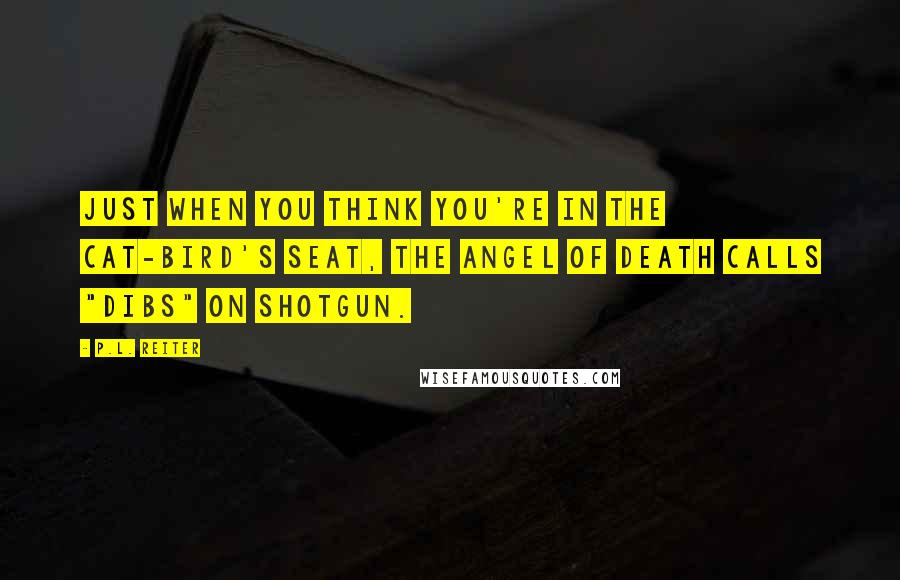 P.L. Reiter Quotes: Just when you think you're in the cat-bird's seat, the Angel of Death calls "dibs" on shotgun.