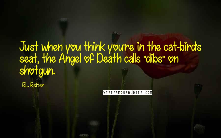 P.L. Reiter Quotes: Just when you think you're in the cat-bird's seat, the Angel of Death calls "dibs" on shotgun.