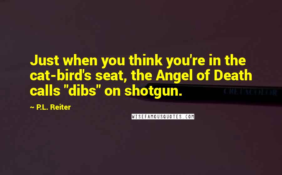 P.L. Reiter Quotes: Just when you think you're in the cat-bird's seat, the Angel of Death calls "dibs" on shotgun.