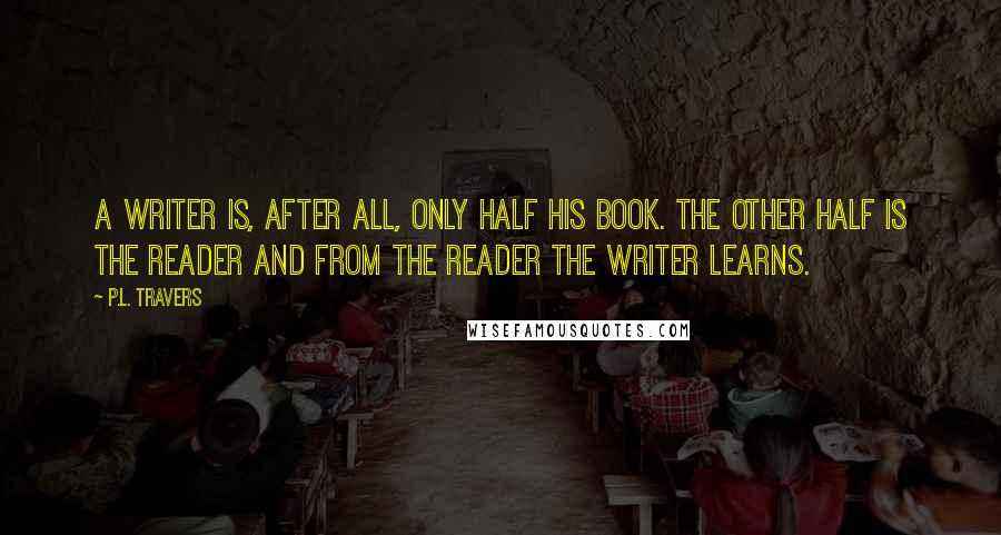 P.L. Travers Quotes: A writer is, after all, only half his book. The other half is the reader and from the reader the writer learns.