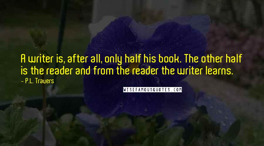 P.L. Travers Quotes: A writer is, after all, only half his book. The other half is the reader and from the reader the writer learns.