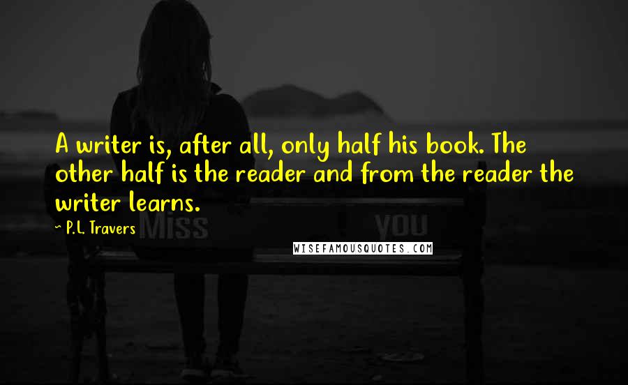 P.L. Travers Quotes: A writer is, after all, only half his book. The other half is the reader and from the reader the writer learns.