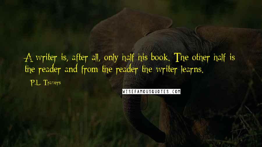 P.L. Travers Quotes: A writer is, after all, only half his book. The other half is the reader and from the reader the writer learns.