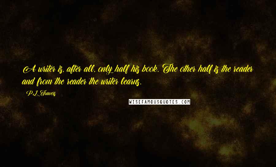 P.L. Travers Quotes: A writer is, after all, only half his book. The other half is the reader and from the reader the writer learns.