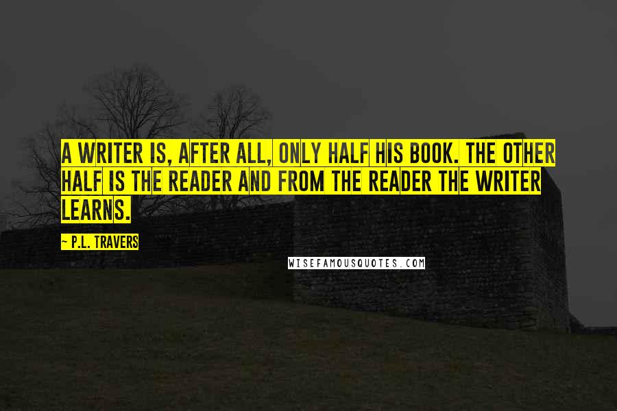 P.L. Travers Quotes: A writer is, after all, only half his book. The other half is the reader and from the reader the writer learns.