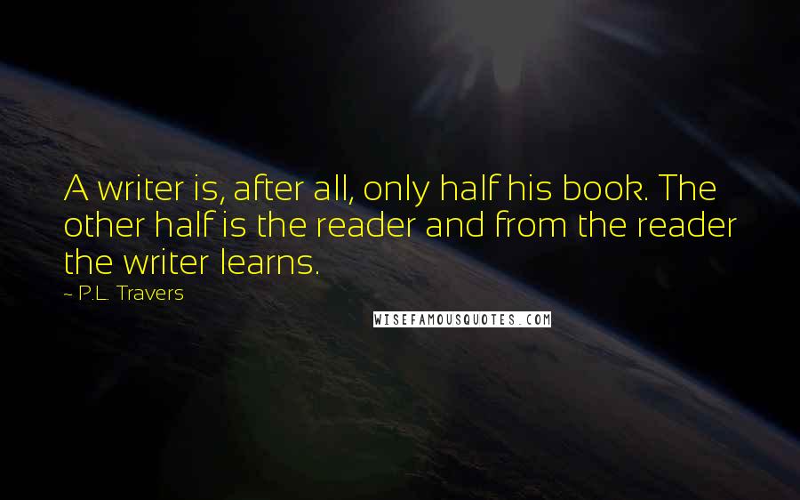 P.L. Travers Quotes: A writer is, after all, only half his book. The other half is the reader and from the reader the writer learns.