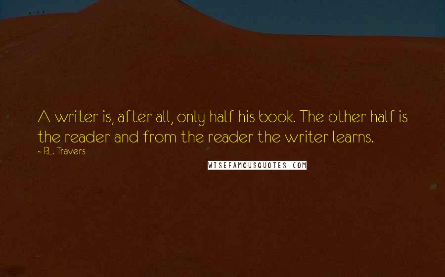 P.L. Travers Quotes: A writer is, after all, only half his book. The other half is the reader and from the reader the writer learns.