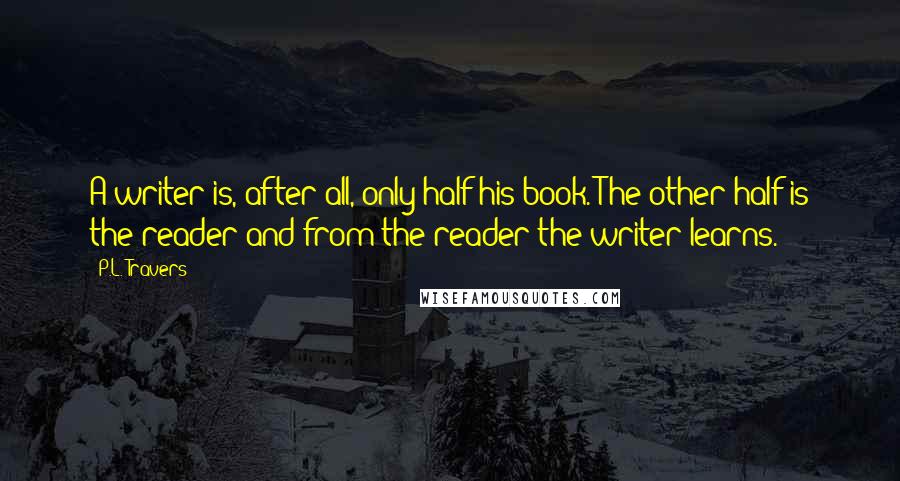 P.L. Travers Quotes: A writer is, after all, only half his book. The other half is the reader and from the reader the writer learns.