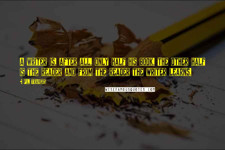 P.L. Travers Quotes: A writer is, after all, only half his book. The other half is the reader and from the reader the writer learns.