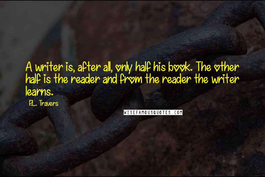 P.L. Travers Quotes: A writer is, after all, only half his book. The other half is the reader and from the reader the writer learns.