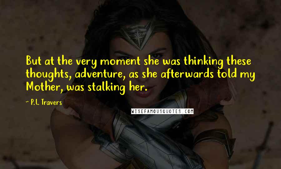 P.L. Travers Quotes: But at the very moment she was thinking these thoughts, adventure, as she afterwards told my Mother, was stalking her.