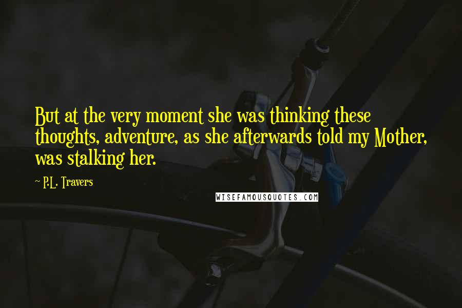 P.L. Travers Quotes: But at the very moment she was thinking these thoughts, adventure, as she afterwards told my Mother, was stalking her.