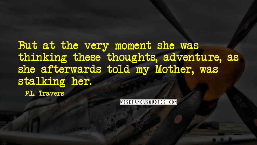 P.L. Travers Quotes: But at the very moment she was thinking these thoughts, adventure, as she afterwards told my Mother, was stalking her.