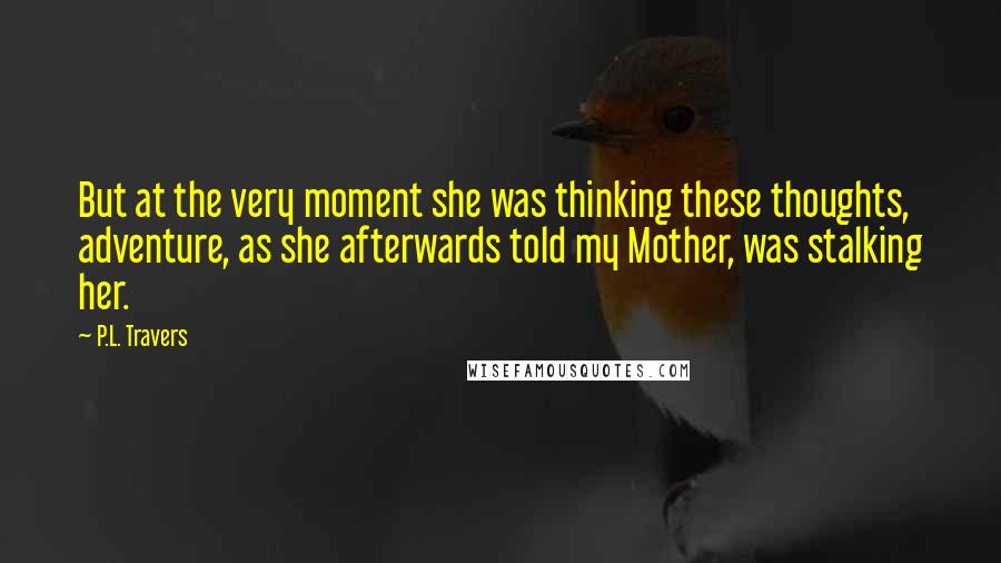 P.L. Travers Quotes: But at the very moment she was thinking these thoughts, adventure, as she afterwards told my Mother, was stalking her.