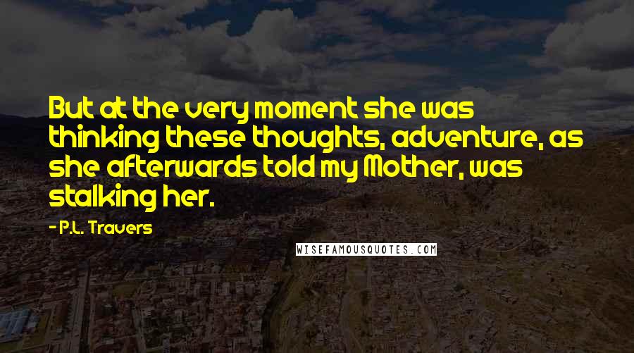 P.L. Travers Quotes: But at the very moment she was thinking these thoughts, adventure, as she afterwards told my Mother, was stalking her.