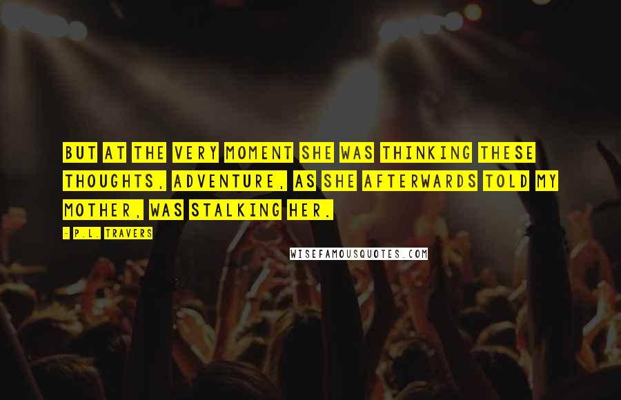 P.L. Travers Quotes: But at the very moment she was thinking these thoughts, adventure, as she afterwards told my Mother, was stalking her.