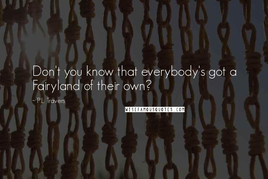 P.L. Travers Quotes: Don't you know that everybody's got a Fairyland of their own?