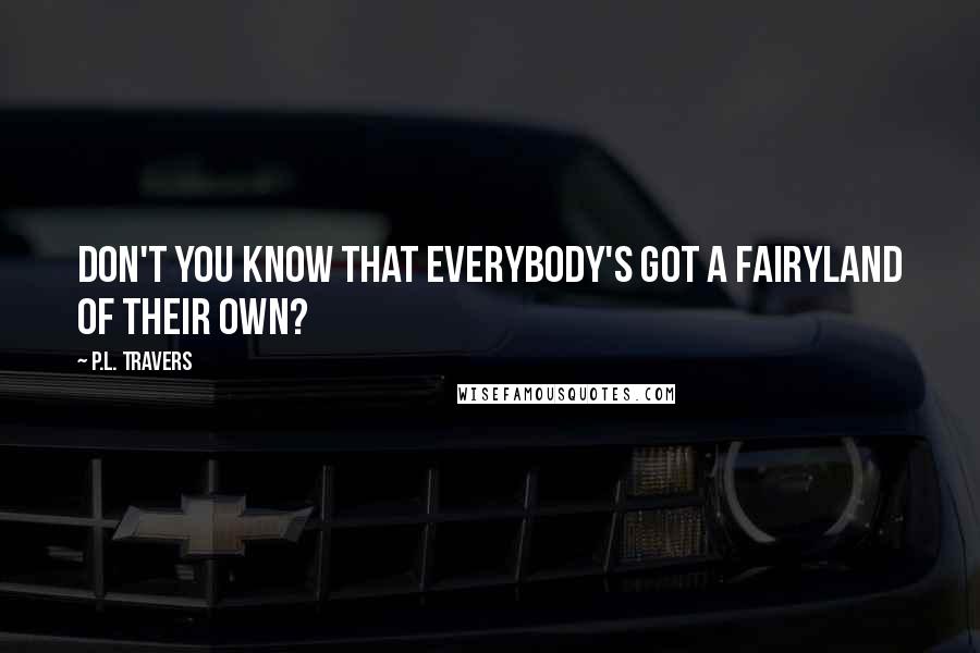 P.L. Travers Quotes: Don't you know that everybody's got a Fairyland of their own?