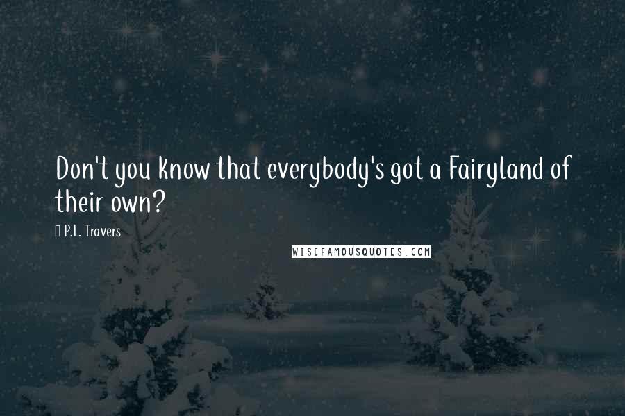 P.L. Travers Quotes: Don't you know that everybody's got a Fairyland of their own?