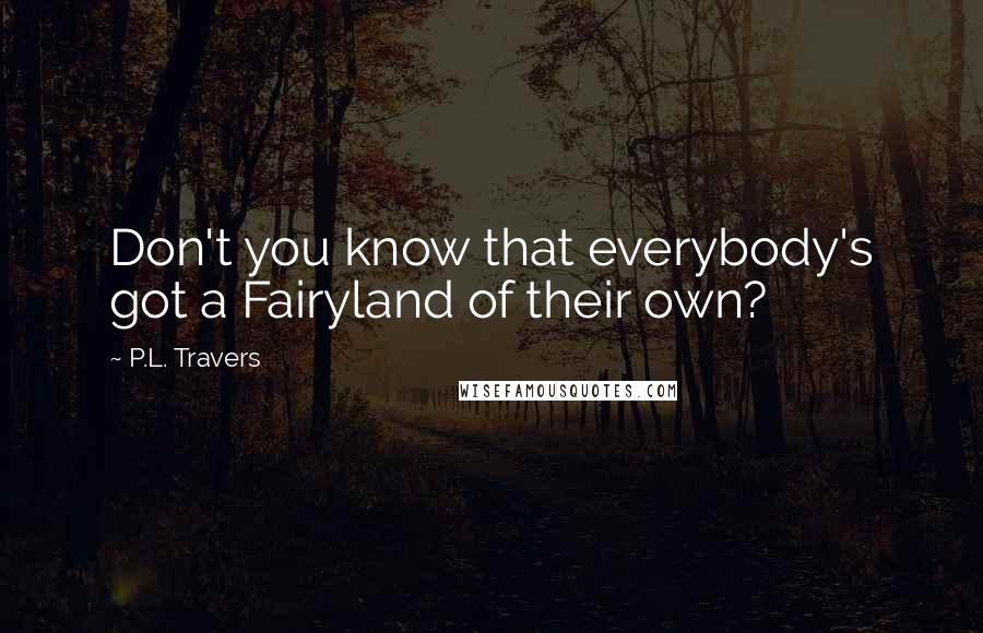 P.L. Travers Quotes: Don't you know that everybody's got a Fairyland of their own?