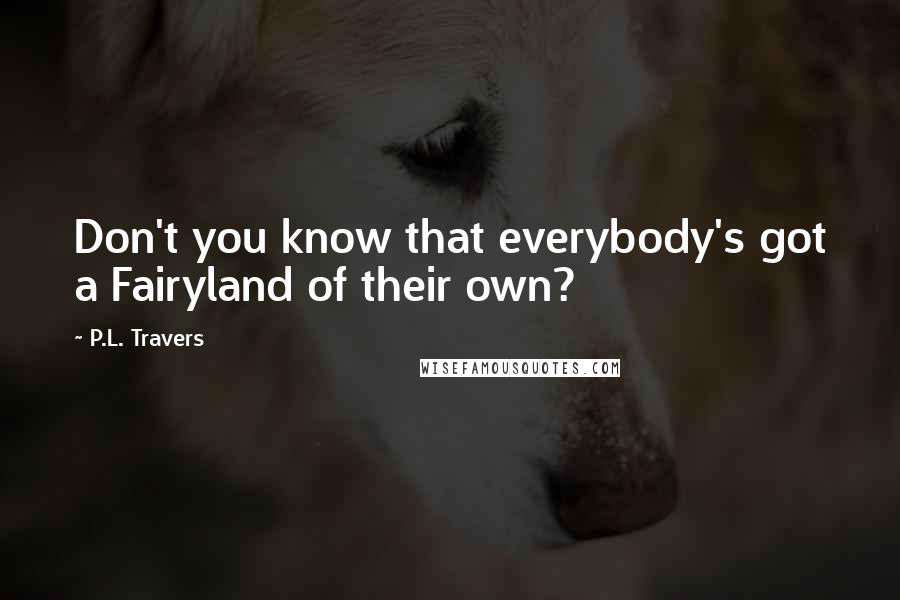 P.L. Travers Quotes: Don't you know that everybody's got a Fairyland of their own?