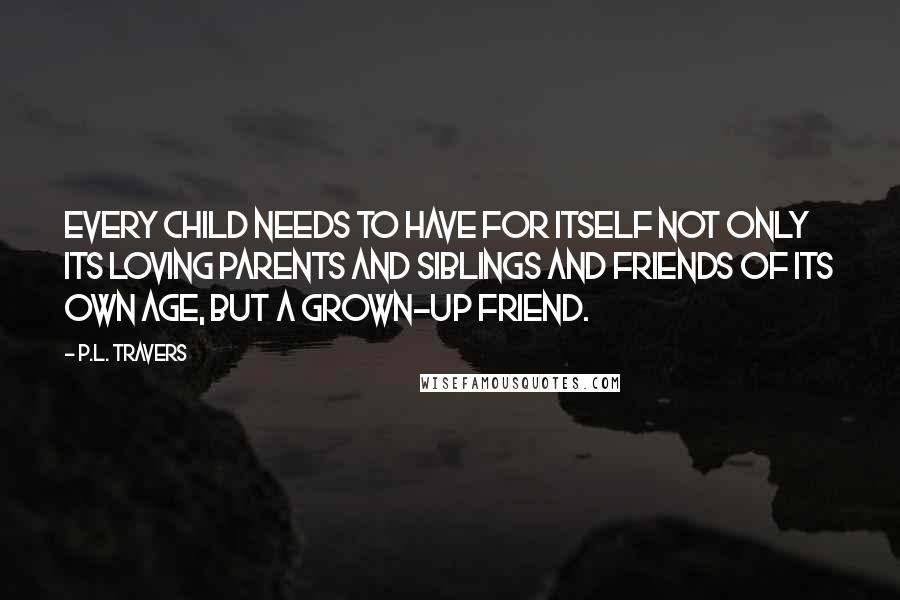 P.L. Travers Quotes: Every child needs to have for itself not only its loving parents and siblings and friends of its own age, but a grown-up friend.