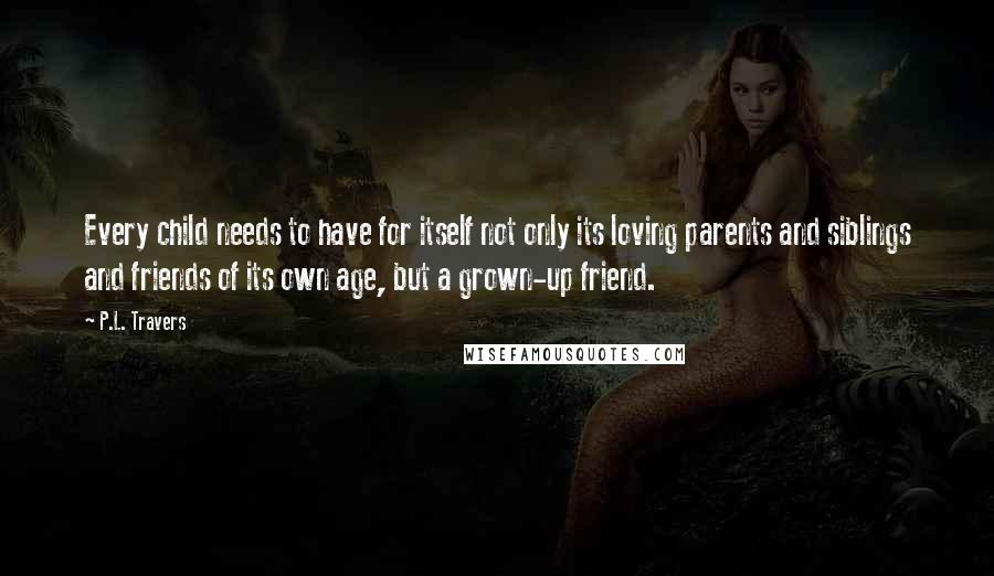 P.L. Travers Quotes: Every child needs to have for itself not only its loving parents and siblings and friends of its own age, but a grown-up friend.