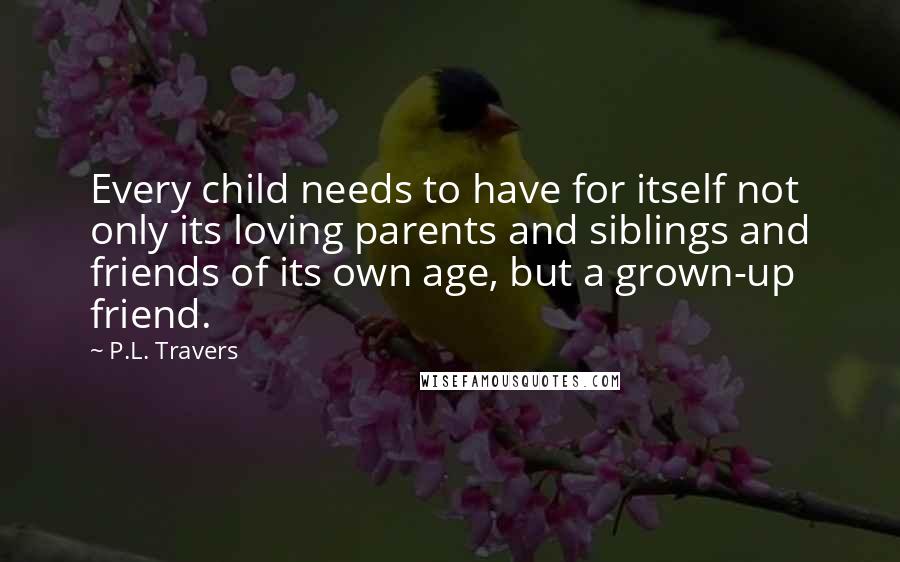 P.L. Travers Quotes: Every child needs to have for itself not only its loving parents and siblings and friends of its own age, but a grown-up friend.