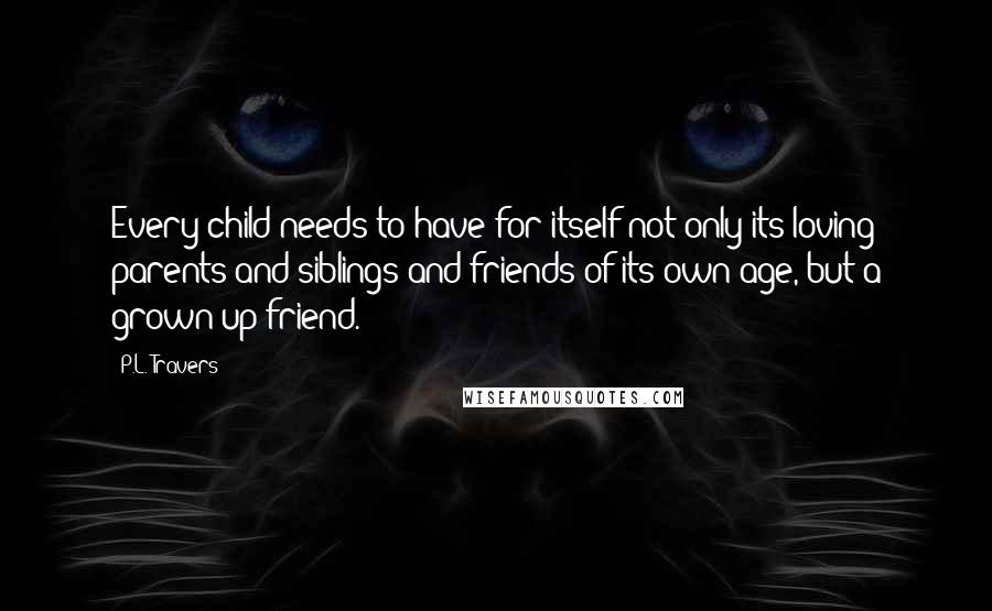 P.L. Travers Quotes: Every child needs to have for itself not only its loving parents and siblings and friends of its own age, but a grown-up friend.