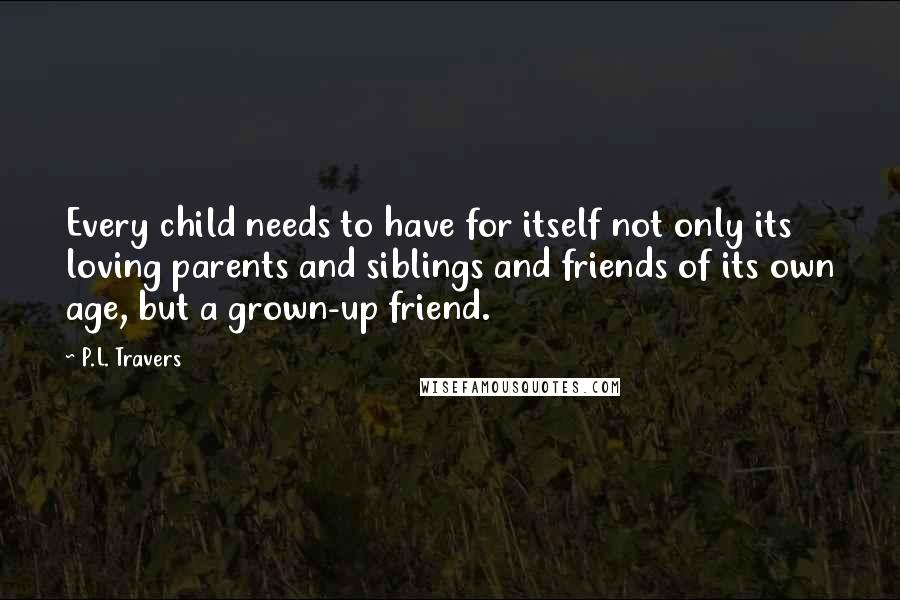 P.L. Travers Quotes: Every child needs to have for itself not only its loving parents and siblings and friends of its own age, but a grown-up friend.
