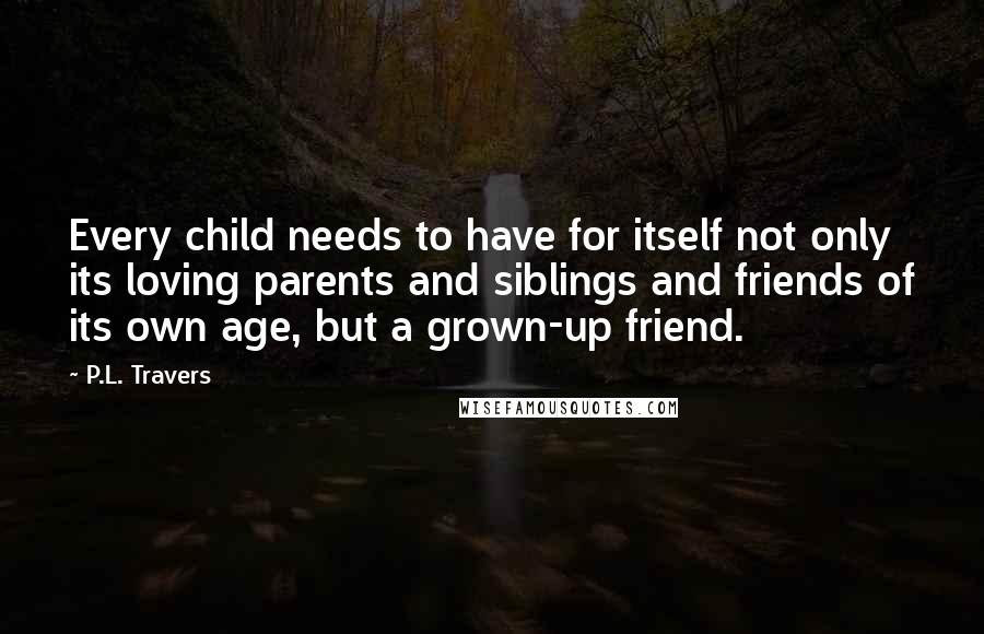P.L. Travers Quotes: Every child needs to have for itself not only its loving parents and siblings and friends of its own age, but a grown-up friend.