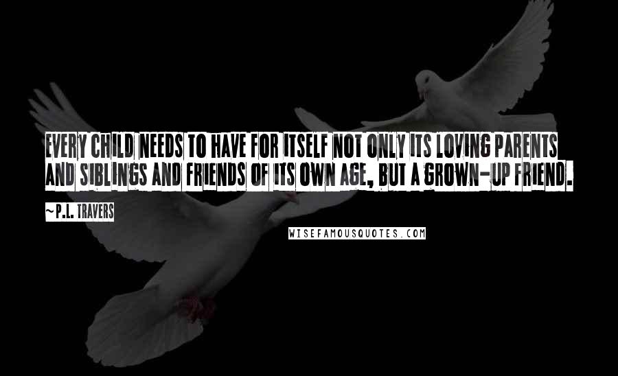 P.L. Travers Quotes: Every child needs to have for itself not only its loving parents and siblings and friends of its own age, but a grown-up friend.
