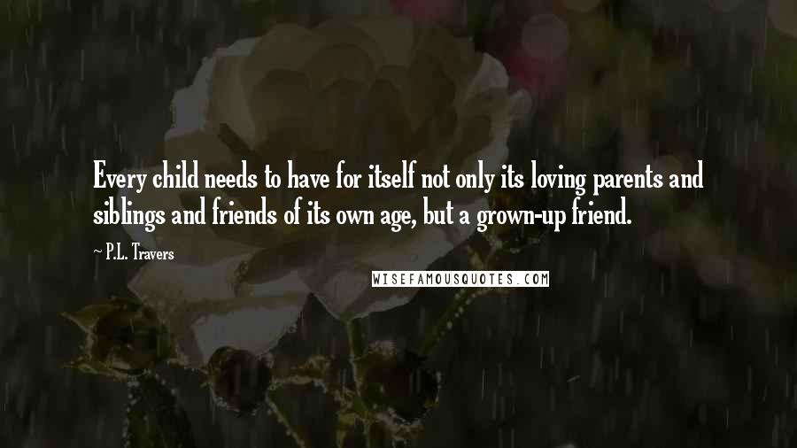 P.L. Travers Quotes: Every child needs to have for itself not only its loving parents and siblings and friends of its own age, but a grown-up friend.