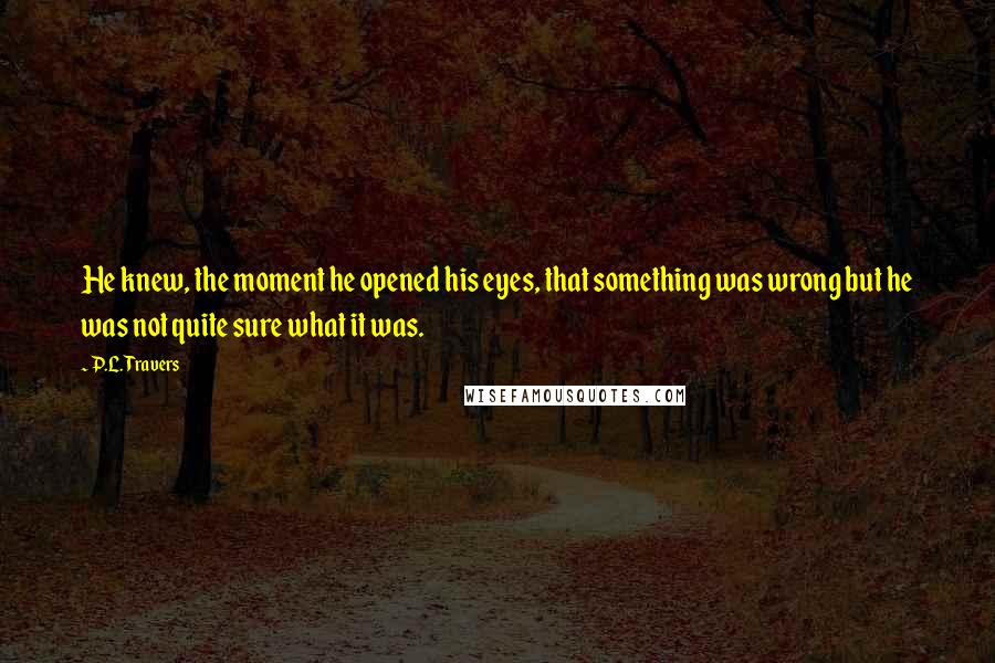 P.L. Travers Quotes: He knew, the moment he opened his eyes, that something was wrong but he was not quite sure what it was.
