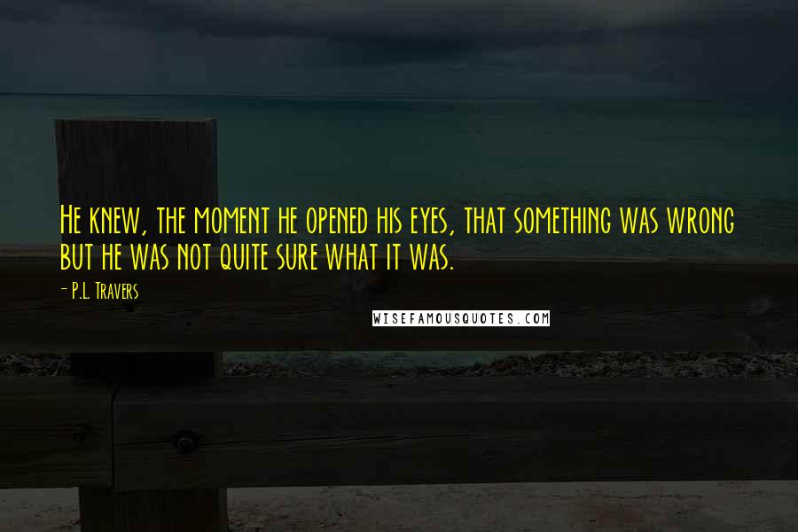 P.L. Travers Quotes: He knew, the moment he opened his eyes, that something was wrong but he was not quite sure what it was.